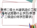 孝感二级土木建筑造价工程师考试需要什么学历(孝感二级造价师学历要求)
