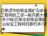 石家庄市初级金属矿山安全工程师的工资一般月薪大概多少钱(石家庄初级金属矿山安全工程师月薪约多少)