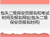 包头二级保安员报名和考试时间及报名网址(包头二级保安员报名时间)