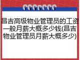 昌吉高级物业管理员的工资一般月薪大概多少钱(昌吉物业管理员月薪大概多少)