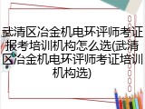 武清区冶金机电环评师考证报考培训机构怎么选(武清区冶金机电环评师考证培训机构选)