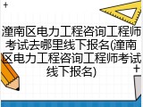 潼南区电力工程咨询工程师考试去哪里线下报名(潼南区电力工程咨询工程师考试线下报名)
