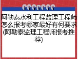 阿勒泰水利工程监理工程师怎么报考哪家最好有何要求(阿勒泰监理工程师报考推荐)