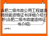 合肥二级市政公用工程建造师技能资格证书详细介绍分析(合肥二级市政建造师证书介绍)