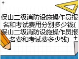 保山二级消防设施操作员报名和考试费用分别多少钱(保山二级消防设施操作员报名费和考试费多少钱)