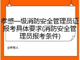 孝感一级消防安全管理员证报考具体要求(消防安全管理员报考条件)