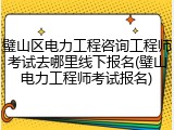 璧山区电力工程咨询工程师考试去哪里线下报名(璧山电力工程师考试报名)