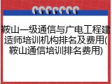 鞍山一级通信与广电工程建造师培训机构排名及费用(鞍山通信培训排名费用)