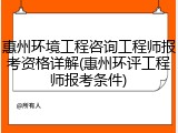惠州环境工程咨询工程师报考资格详解(惠州环评工程师报考条件)
