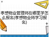 孝感物业管理师在哪里学怎么报名(孝感物业师学习报名)