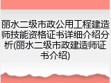 丽水二级市政公用工程建造师技能资格证书详细介绍分析(丽水二级市政建造师证书介绍)