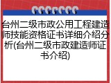 台州二级市政公用工程建造师技能资格证书详细介绍分析(台州二级市政建造师证书介绍)