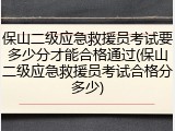 保山二级应急救援员考试要多少分才能合格通过(保山二级应急救援员考试合格分多少)