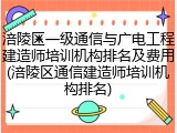 涪陵区一级通信与广电工程建造师培训机构排名及费用(涪陵区通信建造师培训机构排名)