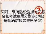 岳阳二级消防设施操作员报名和考试费用分别多少钱(岳阳消防报名费用多少)