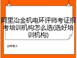 阿里冶金机电环评师考证报考培训机构怎么选(选好培训机构)