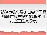 鹤壁中级金属矿山安全工程师证在哪里报考(鹤壁矿山安全工程师报考)