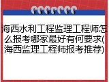 海西水利工程监理工程师怎么报考哪家最好有何要求(海西监理工程师报考推荐)