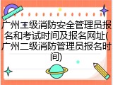 广州二级消防安全管理员报名和考试时间及报名网址(广州二级消防管理员报名时间)