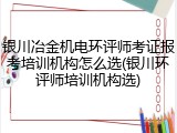 银川冶金机电环评师考证报考培训机构怎么选(银川环评师培训机构选)