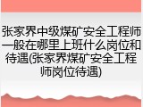 张家界中级煤矿安全工程师一般在哪里上班什么岗位和待遇(张家界煤矿安全工程师岗位待遇)