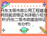 丹东二级市政公用工程建造师技能资格证书详细介绍分析(丹东二级市政建造师证书分析)