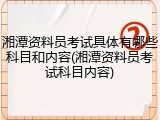 湘潭资料员考试具体有哪些科目和内容(湘潭资料员考试科目内容)