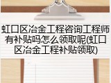 虹口区冶金工程咨询工程师有补贴吗怎么领取呢(虹口区冶金工程补贴领取)