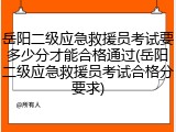 岳阳二级应急救援员考试要多少分才能合格通过(岳阳二级应急救援员考试合格分要求)