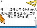 保山二级保安员报名和考试时间及报名网址(保山二级保安员报名时间)