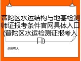 普陀区水运结构与地基检测师证报考条件官网具体入口(普陀区水运检测证报考入口)