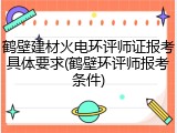 鹤壁建材火电环评师证报考具体要求(鹤壁环评师报考条件)