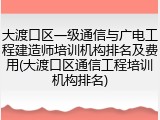 大渡口区一级通信与广电工程建造师培训机构排名及费用(大渡口区通信工程培训机构排名)