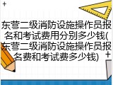 东营二级消防设施操作员报名和考试费用分别多少钱(东营二级消防设施操作员报名费和考试费多少钱)