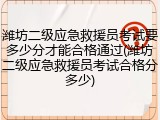 潍坊二级应急救援员考试要多少分才能合格通过(潍坊二级应急救援员考试合格分多少)