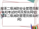 菏泽二级消防安全管理员报名和考试时间及报名网址(菏泽二级消防管理员报名时间)