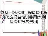 鹤壁一级水利工程造价工程师怎么报名培训费用(水利造价师报名费用)
