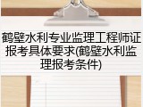 鹤壁水利专业监理工程师证报考具体要求(鹤壁水利监理报考条件)