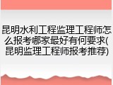 昆明水利工程监理工程师怎么报考哪家最好有何要求(昆明监理工程师报考推荐)
