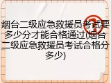 烟台二级应急救援员考试要多少分才能合格通过(烟台二级应急救援员考试合格分多少)