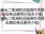 烟台二级消防设施操作员报名和考试费用分别多少钱(烟台二级消防设施操作员报名费和考试费多少钱)