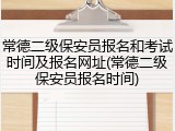 常德二级保安员报名和考试时间及报名网址(常德二级保安员报名时间)