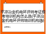 平凉冶金机电环评师考证报考培训机构怎么选(平凉冶金机电环评师培训机构选)