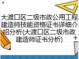 大渡口区二级市政公用工程建造师技能资格证书详细介绍分析(大渡口区二级市政建造师证书分析)
