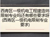 西青区一级机电工程建造师限制专业吗还有哪些要求呀(西青区一级机电限制专业要求)