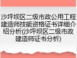 沙坪坝区二级市政公用工程建造师技能资格证书详细介绍分析(沙坪坝区二级市政建造师证书分析)