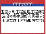 玉溪水利工程监理工程师怎么报考哪家最好有何要求(玉溪监理工程师报考推荐)