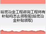 哈密冶金工程咨询工程师有补贴吗怎么领取呢(哈密冶金补贴领取)