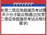 东营二级应急救援员考试要多少分才能合格通过(东营二级应急救援员考试合格分要求)
