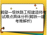鹤壁一级铁路工程建造师考试难点具体分析(鹤铁一建考难解析)